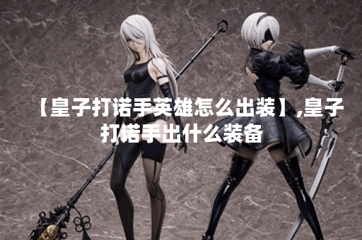 【皇子打诺手英雄怎么出装】,皇子打诺手出什么装备 【皇子打诺手英雄怎么出装】,皇子打诺手出什么装备
