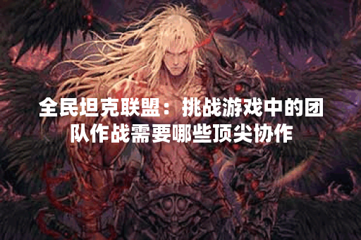 全民坦克联盟：挑战游戏中的团队作战需要哪些顶尖协作？