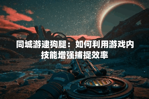 同城游逮狗腿：如何利用游戏内技能增强捕捉效率？