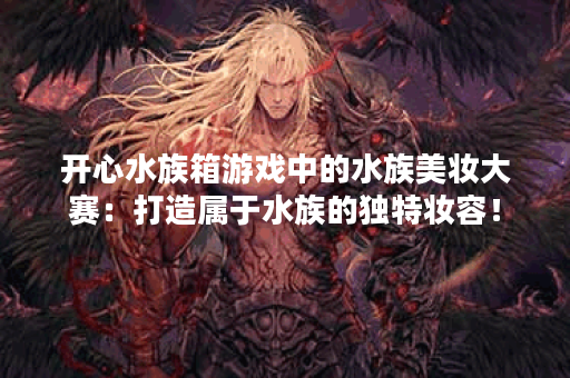 开心水族箱游戏中的水族美妆大赛：打造属于水族的独特妆容！