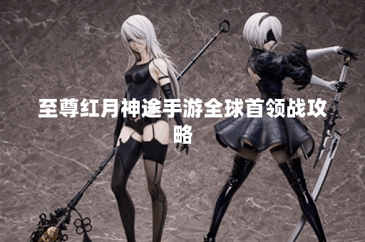 至尊红月神途手游全球首领战攻略