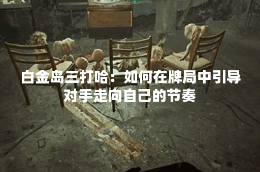 白金岛三打哈：如何在牌局中引导对手走向自己的节奏？