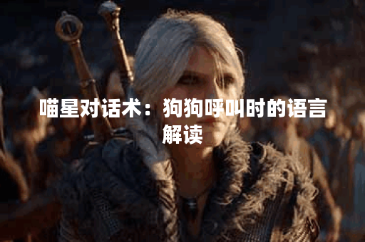 喵星对话术：狗狗呼叫时的语言解读