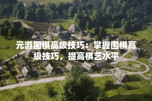 元游围棋高级技巧：掌握围棋高级技巧，提高棋艺水平