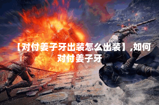 【对付姜子牙出装怎么出装】,如何对付姜子牙 【对付姜子牙出装怎么出装】,如何对付姜子牙