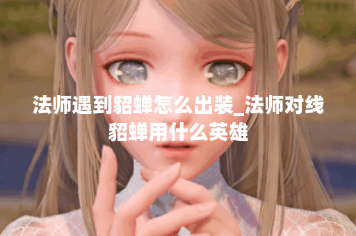 法师遇到貂蝉怎么出装_法师对线貂蝉用什么英雄
