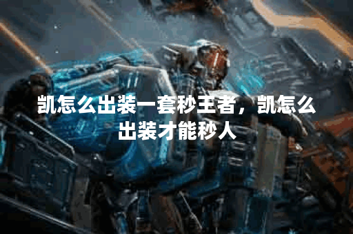 凯怎么出装一套秒王者，凯怎么出装才能秒人