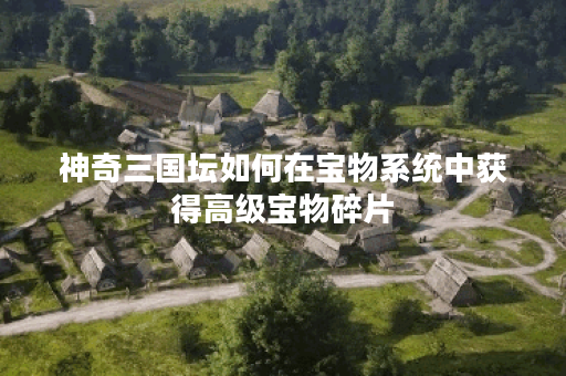 神奇三国坛如何在宝物系统中获得高级宝物碎片？