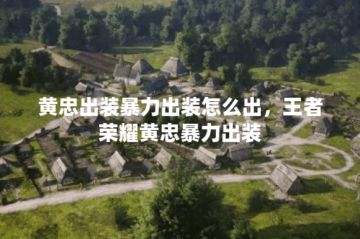 黄忠出装暴力出装怎么出,王者荣耀黄忠暴力出装 黄忠出装暴力出装怎么出,王者荣耀黄忠暴力出装