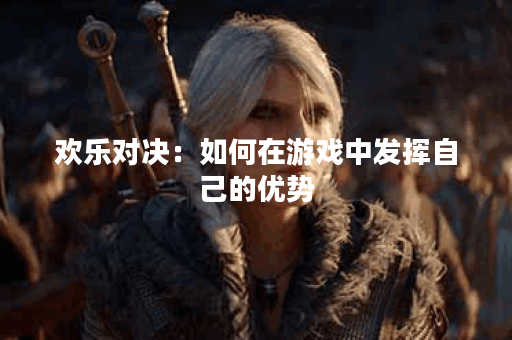 欢乐对决：如何在游戏中发挥自己的优势？