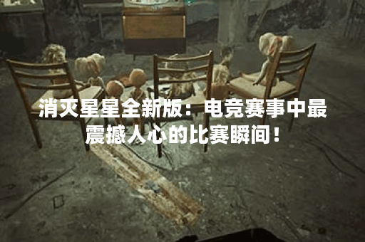 消灭星星全新版：电竞赛事中最震撼人心的比赛瞬间！