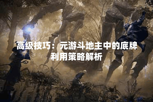 高级技巧:元游斗地主中的底牌利用策略解析 高级技巧:元游斗地主中的底牌利用策略解析