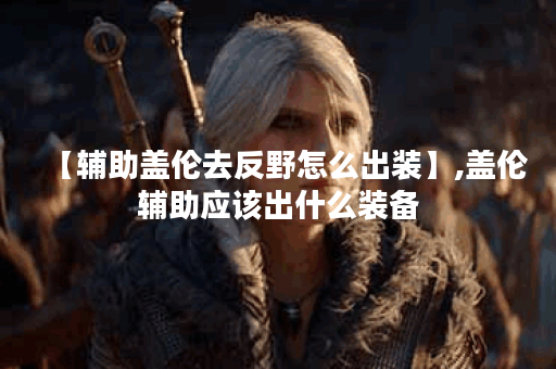 【辅助盖伦去反野怎么出装】,盖伦辅助应该出什么装备