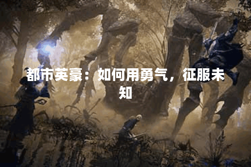 都市英豪：如何用勇气，征服未知？