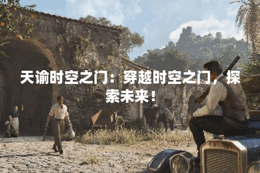 天谕时空之门:穿越时空之门,探索未来! 天谕时空之门:穿越时空之门,探索未来!