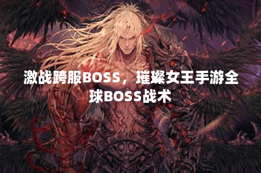 激战跨服BOSS，璀璨女王手游全球BOSS战术