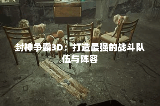 封神争霸3D：打造最强的战斗队伍与阵容