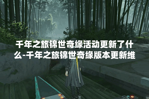 千年之旅锦世奇缘活动更新了什么-千年之旅锦世奇缘版本更新维护公告