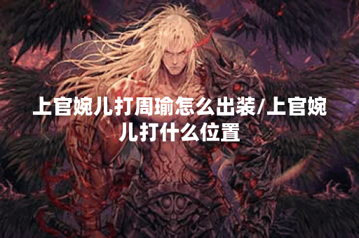 上官婉儿打周瑜怎么出装/上官婉儿打什么位置