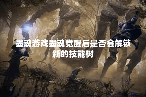 墨魂游戏墨魂觉醒后是否会解锁新的技能树？