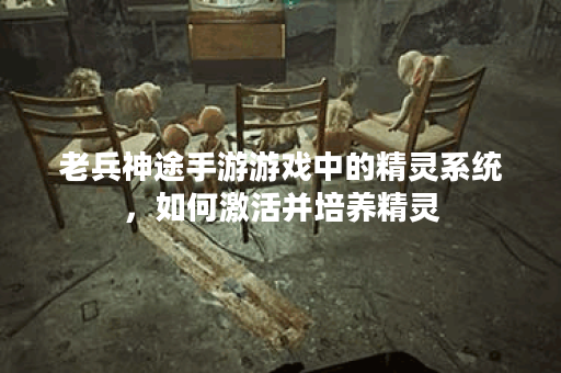老兵神途手游游戏中的精灵系统，如何激活并培养精灵？