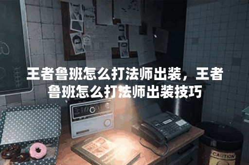 王者鲁班怎么打法师出装,王者鲁班怎么打法师出装技巧 王者鲁班怎么打法师出装,王者鲁班怎么打法师出装技巧