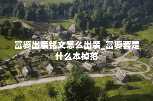 富婆出装铭文怎么出装_富婆套是什么本掉落 富婆出装铭文怎么出装_富婆套是什么本掉落