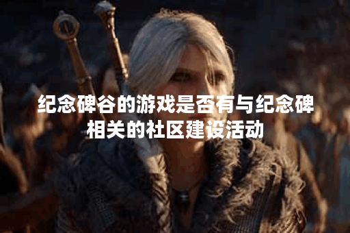 纪念碑谷的游戏是否有与纪念碑相关的社区建设活动? 纪念碑谷的游戏是否有与纪念碑相关的社区建设活动?