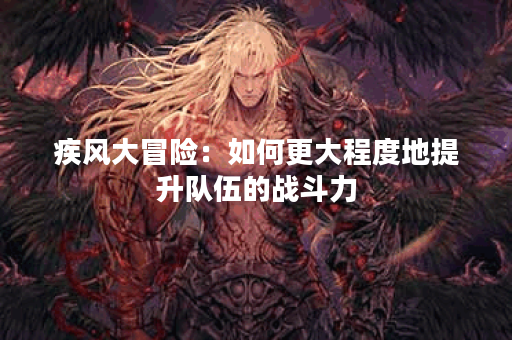 疾风大冒险:如何更大程度地提升队伍的战斗力? 疾风大冒险:如何更大程度地提升队伍的战斗力?