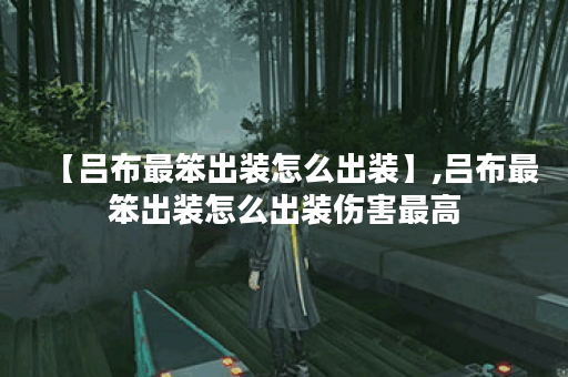 【吕布最笨出装怎么出装】,吕布最笨出装怎么出装伤害最高 【吕布最笨出装怎么出装】,吕布最笨出装怎么出装伤害最高