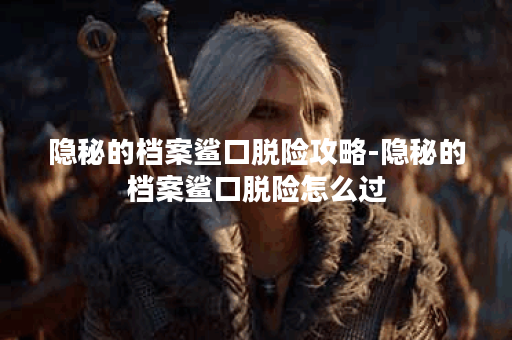 隐秘的档案鲨口脱险攻略-隐秘的档案鲨口脱险怎么过