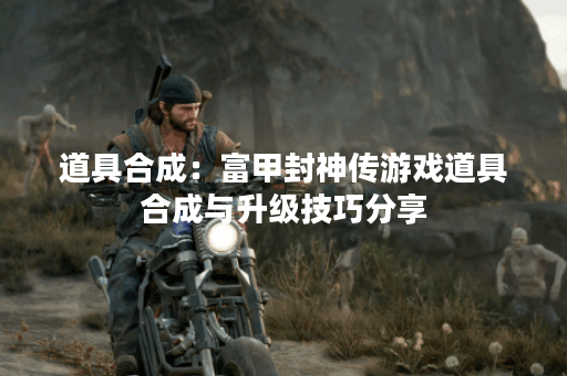 道具合成:富甲封神传游戏道具合成与升级技巧分享 道具合成:富甲封神传游戏道具合成与升级技巧分享