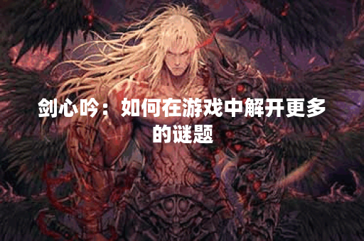剑心吟：如何在游戏中解开更多的谜题？