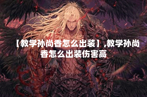 【教学孙尚香怎么出装】,教学孙尚香怎么出装伤害高