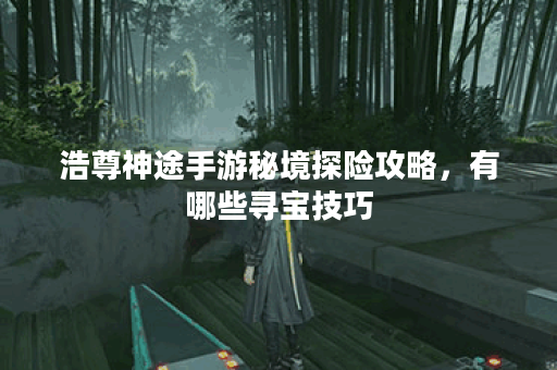 浩尊神途手游秘境探险攻略，有哪些寻宝技巧？