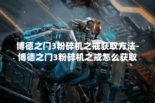 博德之门3粉碎机之戒获取方法-博德之门3粉碎机之戒怎么获取