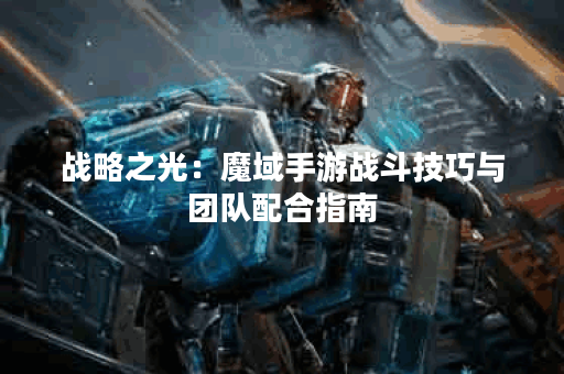 战略之光：魔域手游战斗技巧与团队配合指南