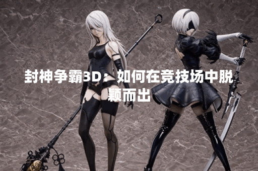 封神争霸3D：如何在竞技场中脱颖而出？