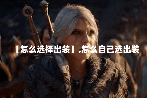 【怎么选择出装】,怎么自己选出装 【怎么选择出装】,怎么自己选出装