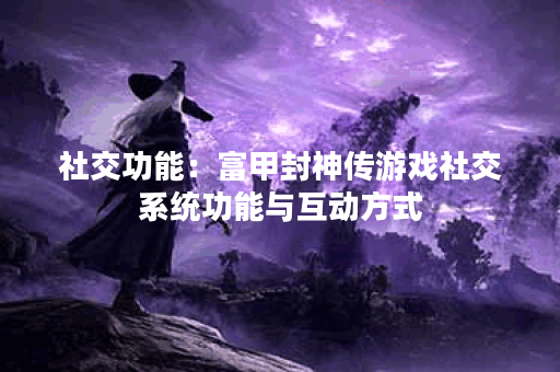 社交功能：富甲封神传游戏社交系统功能与互动方式