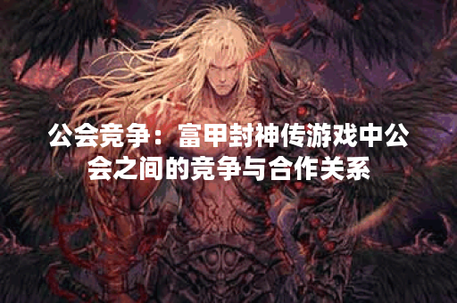 公会竞争：富甲封神传游戏中公会之间的竞争与合作关系