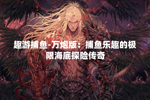 趣游捕鱼-万炮版：捕鱼乐趣的极限海底探险传奇