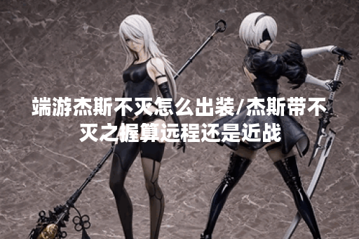 端游杰斯不灭怎么出装/杰斯带不灭之握算远程还是近战