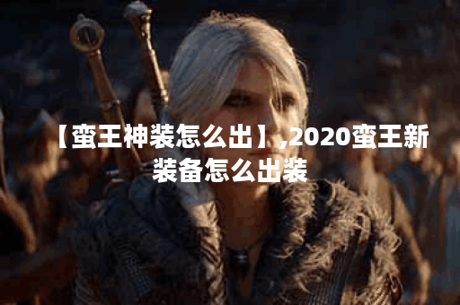 【蛮王神装怎么出】,2020蛮王新装备怎么出装