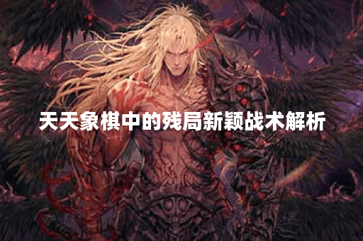 天天象棋中的残局新颖战术解析