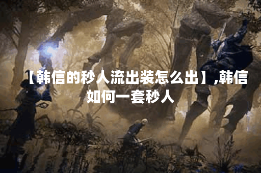 【韩信的秒人流出装怎么出】,韩信如何一套秒人