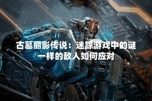 古墓丽影传说：迷踪游戏中的谜一样的敌人如何应对？