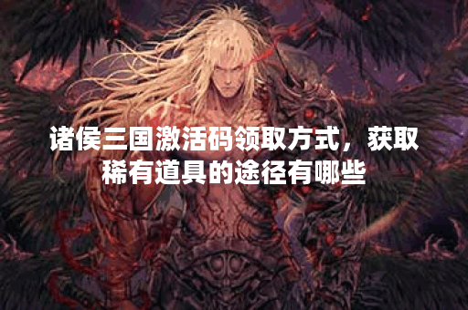 诸侯三国激活码领取方式，获取稀有道具的途径有哪些？