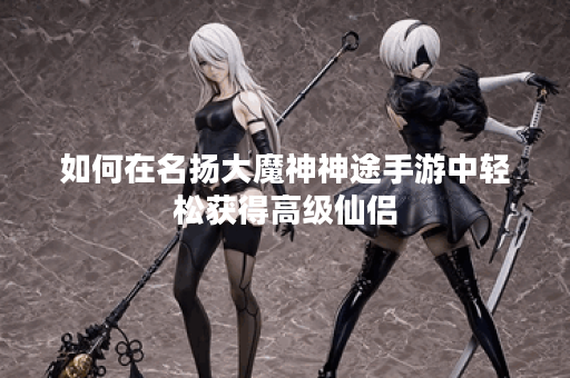 如何在名扬大魔神神途手游中轻松获得高级仙侣？