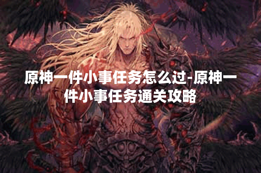 原神一件小事任务怎么过-原神一件小事任务通关攻略